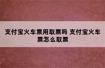 支付宝火车票用取票吗 支付宝火车票怎么取票